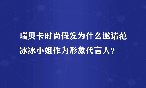瑞贝卡时尚假发为什么邀请范冰冰小姐作为形象代言人？