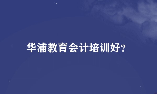华浦教育会计培训好？