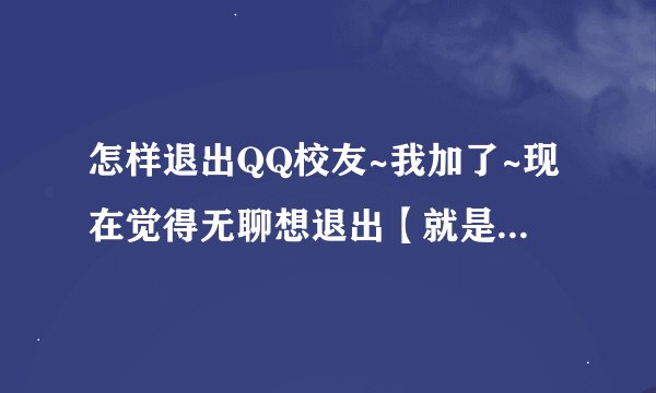 怎样退出QQ校友~我加了~现在觉得无聊想退出【就是注销】怎么弄？