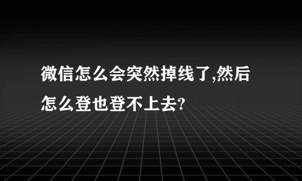 微信怎么会突然掉线了,然后怎么登也登不上去?