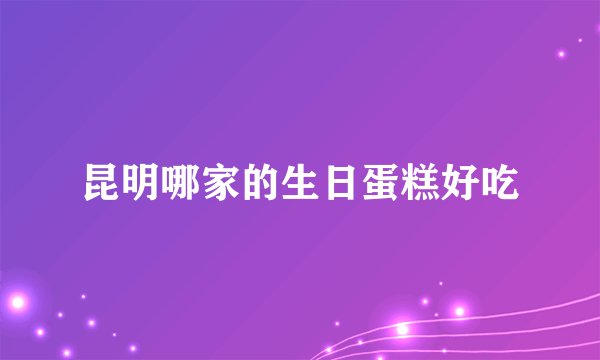 昆明哪家的生日蛋糕好吃