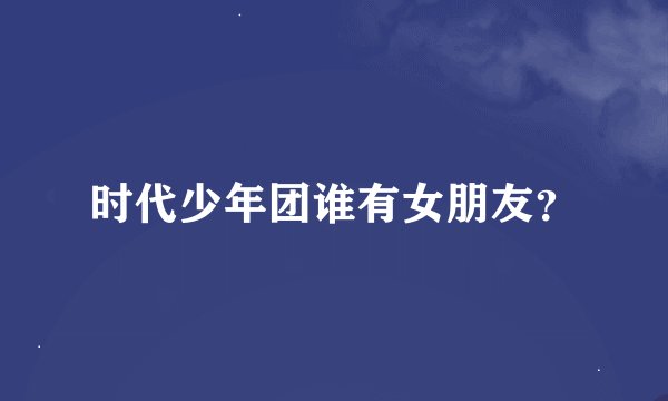时代少年团谁有女朋友？