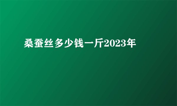 桑蚕丝多少钱一斤2023年