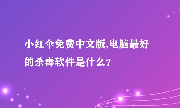 小红伞免费中文版,电脑最好的杀毒软件是什么？