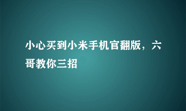 小心买到小米手机官翻版，六哥教你三招