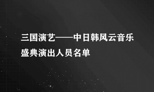 三国演艺——中日韩风云音乐盛典演出人员名单
