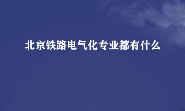 北京铁路电气化专业都有什么