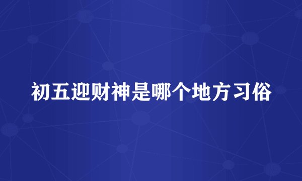 初五迎财神是哪个地方习俗