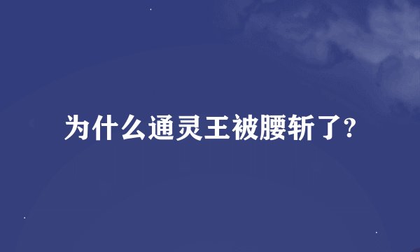 为什么通灵王被腰斩了?