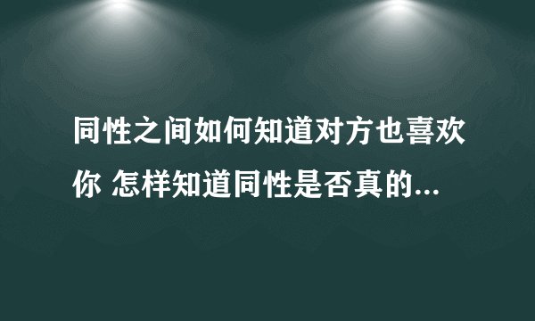 同性之间如何知道对方也喜欢你 怎样知道同性是否真的喜欢你?