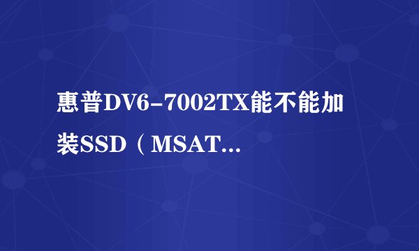 惠普DV6-7002TX能不能加装SSD（MSATA接口）？