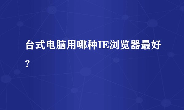 台式电脑用哪种IE浏览器最好？