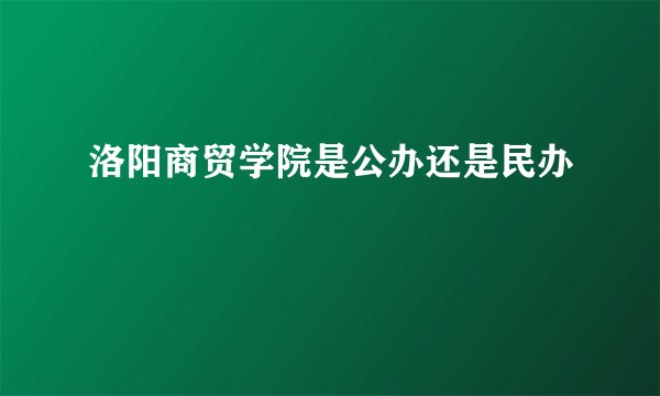 洛阳商贸学院是公办还是民办