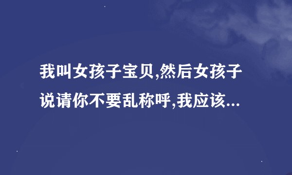 我叫女孩子宝贝,然后女孩子说请你不要乱称呼,我应该怎么回啊!