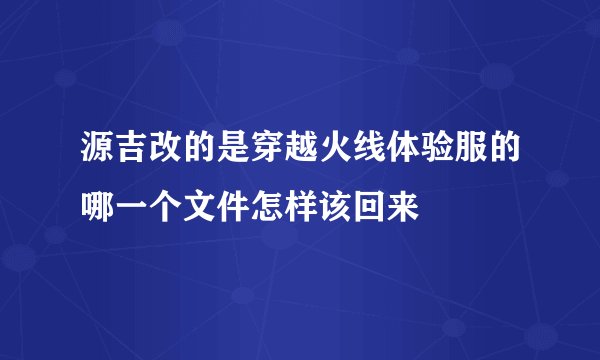 源吉改的是穿越火线体验服的哪一个文件怎样该回来