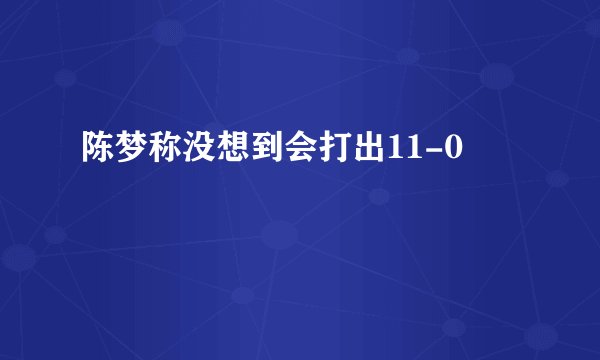 陈梦称没想到会打出11-0