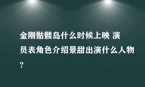 金刚骷髅岛什么时候上映 演员表角色介绍景甜出演什么人物?