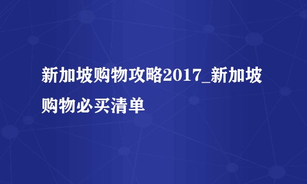 新加坡购物攻略2017_新加坡购物必买清单