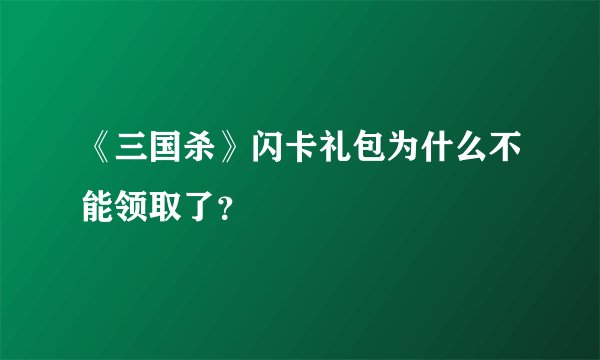 《三国杀》闪卡礼包为什么不能领取了？