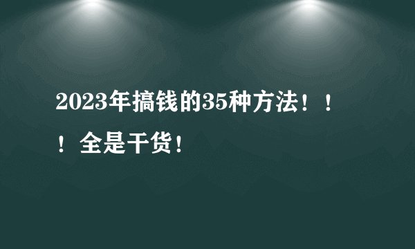 2023年搞钱的35种方法！！！全是干货！
