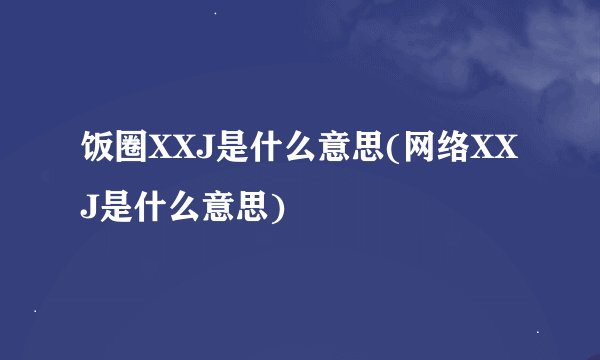 饭圈XXJ是什么意思(网络XXJ是什么意思)