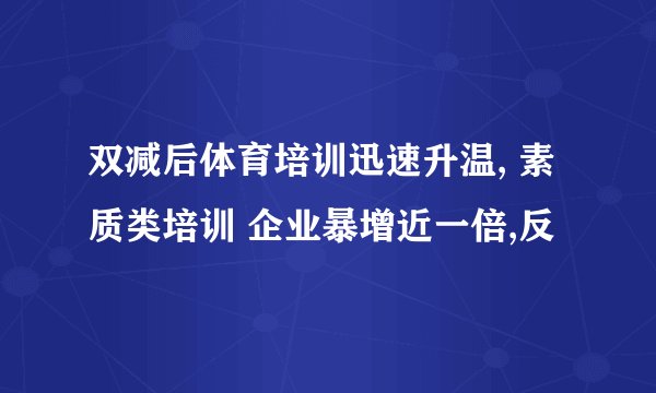 双减后体育培训迅速升温, 素质类培训 企业暴增近一倍,反
