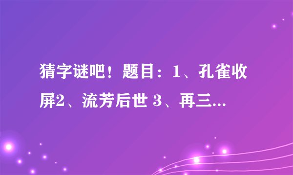 猜字谜吧！题目：1、孔雀收屏2、流芳后世 3、再三谦让4、章句不佳5、轻骑飞跃。（以上均打三国人名各