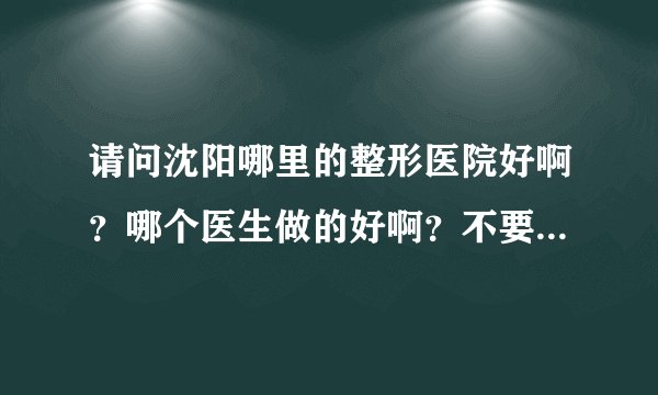 请问沈阳哪里的整形医院好啊？哪个医生做的好啊？不要拖，最好有亲身做过的，我想开眼角和双眼皮。