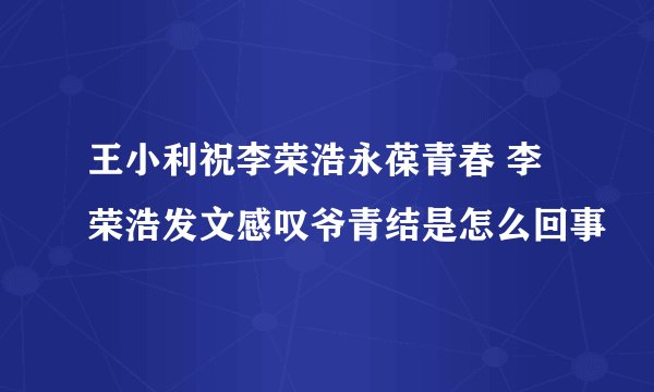 王小利祝李荣浩永葆青春 李荣浩发文感叹爷青结是怎么回事