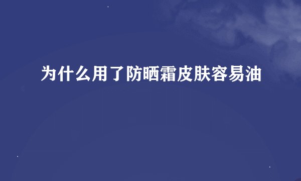 为什么用了防晒霜皮肤容易油