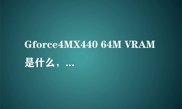 Gforce4MX440 64M VRAM是什么，可以下载吗？