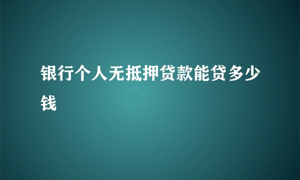 银行个人无抵押贷款能贷多少钱