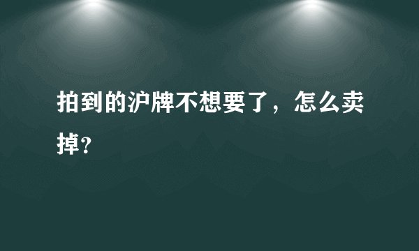 拍到的沪牌不想要了,怎么卖掉?