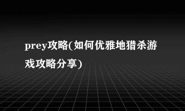 prey攻略(如何优雅地猎杀游戏攻略分享)