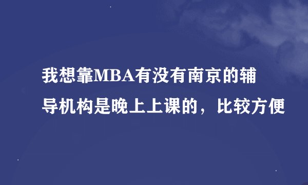 我想靠MBA有没有南京的辅导机构是晚上上课的，比较方便