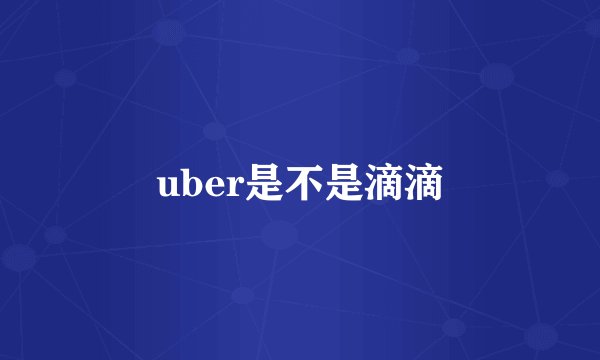 uber是不是滴滴