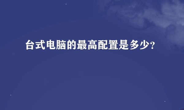台式电脑的最高配置是多少？