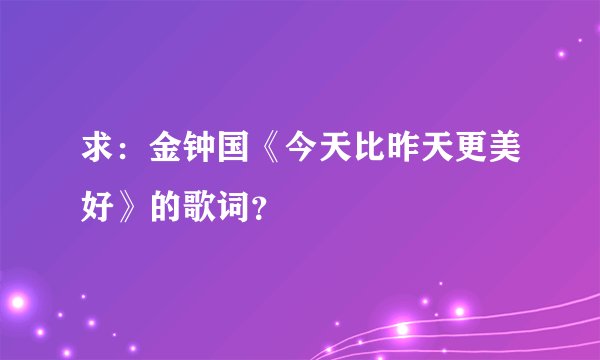 求:金钟国《今天比昨天更美好》的歌词?