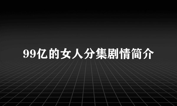 99亿的女人分集剧情简介
