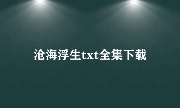 沧海浮生txt全集下载