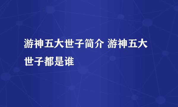 游神五大世子简介 游神五大世子都是谁