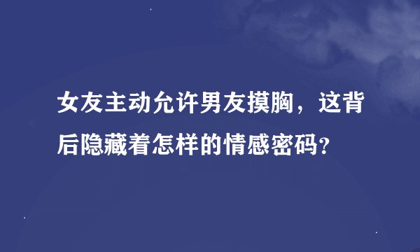 女友主动允许男友摸胸，这背后隐藏着怎样的情感密码？