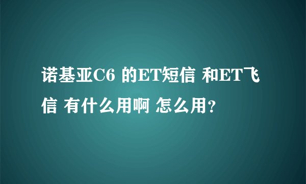 诺基亚C6 的ET短信 和ET飞信 有什么用啊 怎么用？