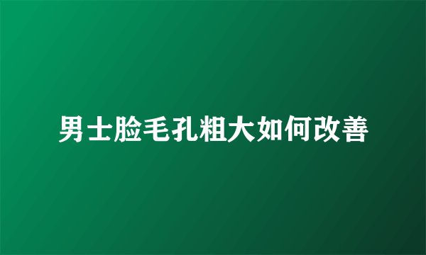 男士脸毛孔粗大如何改善