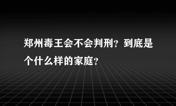郑州毒王会不会判刑？到底是个什么样的家庭？