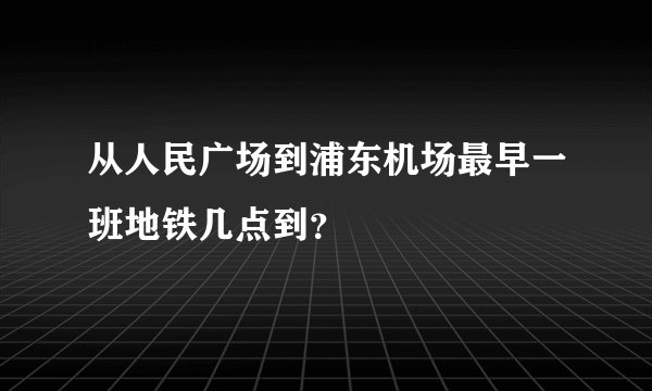 从人民广场到浦东机场最早一班地铁几点到？
