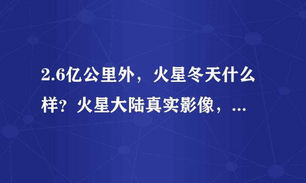 2.6亿公里外,火星冬天什么样?火星大陆真实影像,荒凉孤寂!