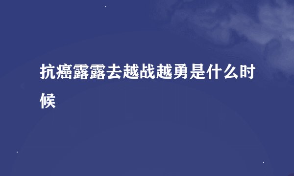 抗癌露露去越战越勇是什么时候