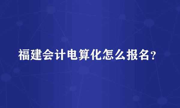 福建会计电算化怎么报名？