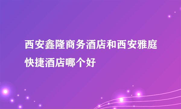 西安鑫隆商务酒店和西安雅庭快捷酒店哪个好